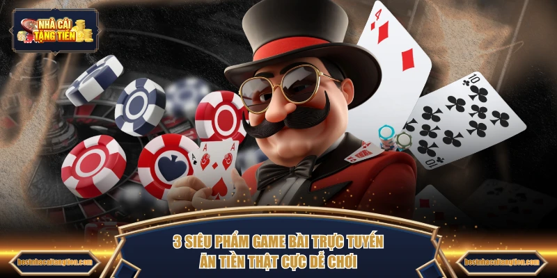 3 siêu phẩm game bài trực tuyến ăn tiền thật cực dễ chơi