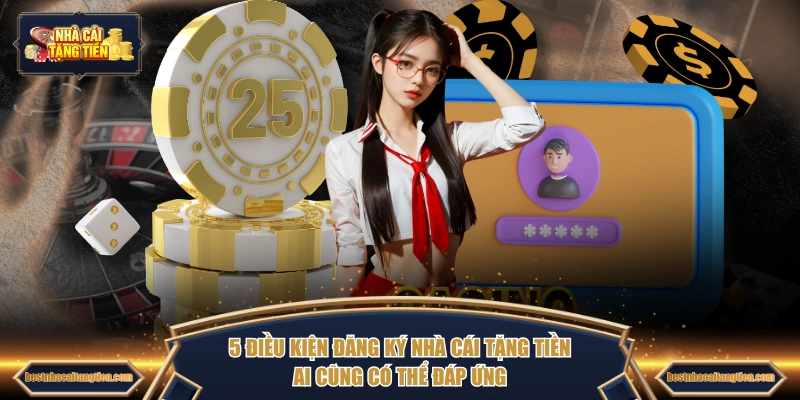 5 điều kiện đăng ký NHÀ CÁI TẶNG TIỀN ai cũng có thể đáp ứng