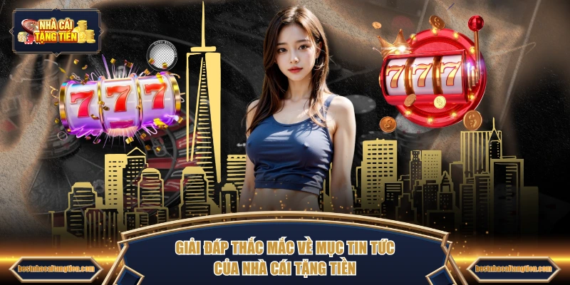 Giải đáp thắc mắc về mục tin tức của NHÀ CÁI TẶNG TIỀN