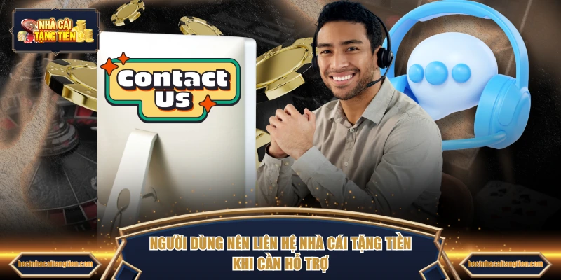Người dùng nên liên hệ NHÀ CÁI TẶNG TIỀN khi cần hỗ trợ