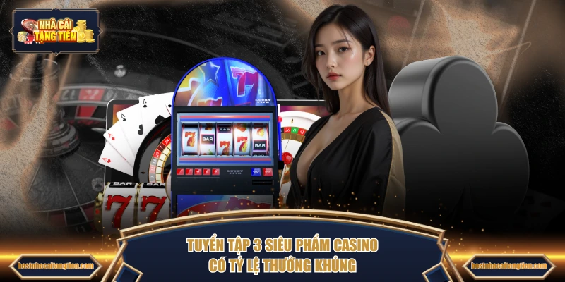Tuyển tập 3 siêu phẩm casino có tỷ lệ thưởng khủng